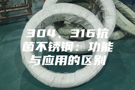 304、316抗菌不銹鋼：功能與應(yīng)用的區(qū)別