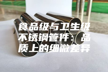 食品級與衛(wèi)生級不銹鋼管件：品質(zhì)上的細微差異