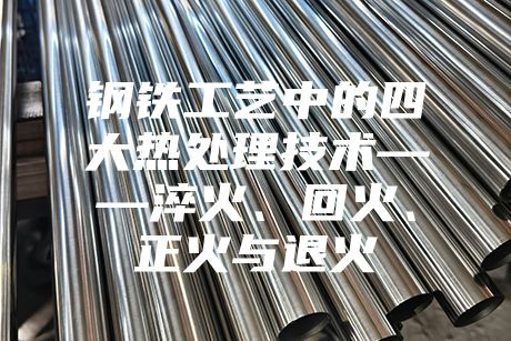 鋼鐵工藝中的四大熱處理技術(shù)——淬火、回火、正火與退火