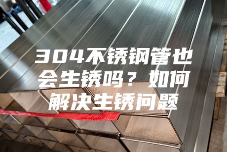 304不銹鋼管也會(huì)生銹嗎？如何解決生銹問(wèn)題