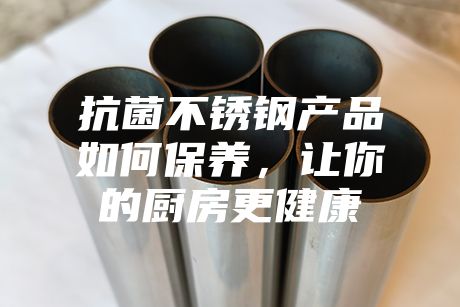 抗菌不銹鋼產(chǎn)品如何保養(yǎng)，讓你的廚房更健康