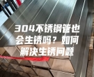 304不銹鋼管也會(huì)生銹嗎？如何解決生銹問(wèn)題