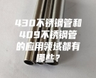 長(zhǎng)沙430不銹鋼管和409不銹鋼管的應(yīng)用領(lǐng)域都有哪些？