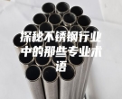 探秘不銹鋼行業(yè)中的那些專(zhuān)業(yè)術(shù)語(yǔ)