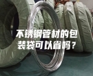 不銹鋼管材的包裝袋可以省嗎？